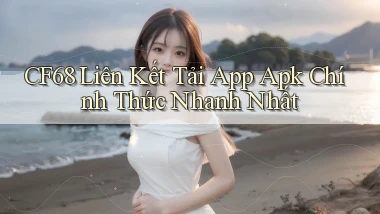 cf68  liên kết tải app apk chính thức nhanh nhất