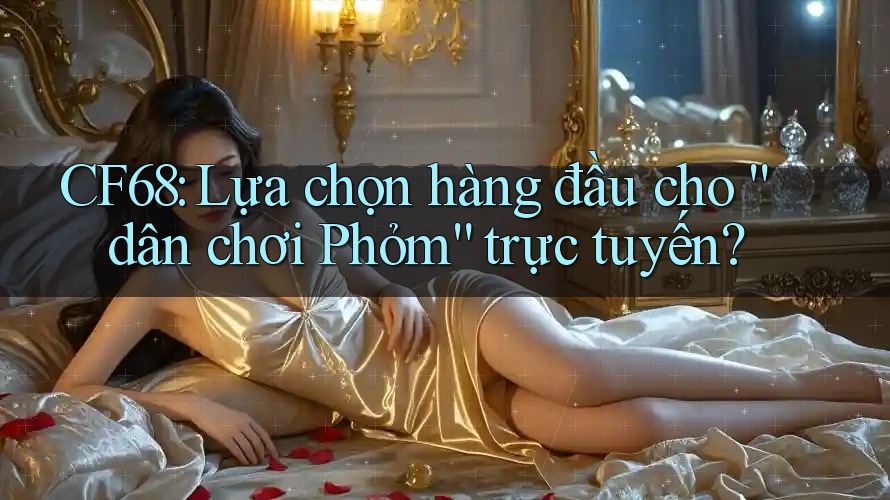 CF68: Lựa chọn hàng đầu cho “dân chơi Phỏm” trực tuyến? CF68: Lựa chọn hàng đầu cho “dân chơi Phỏm” trực tuyến?