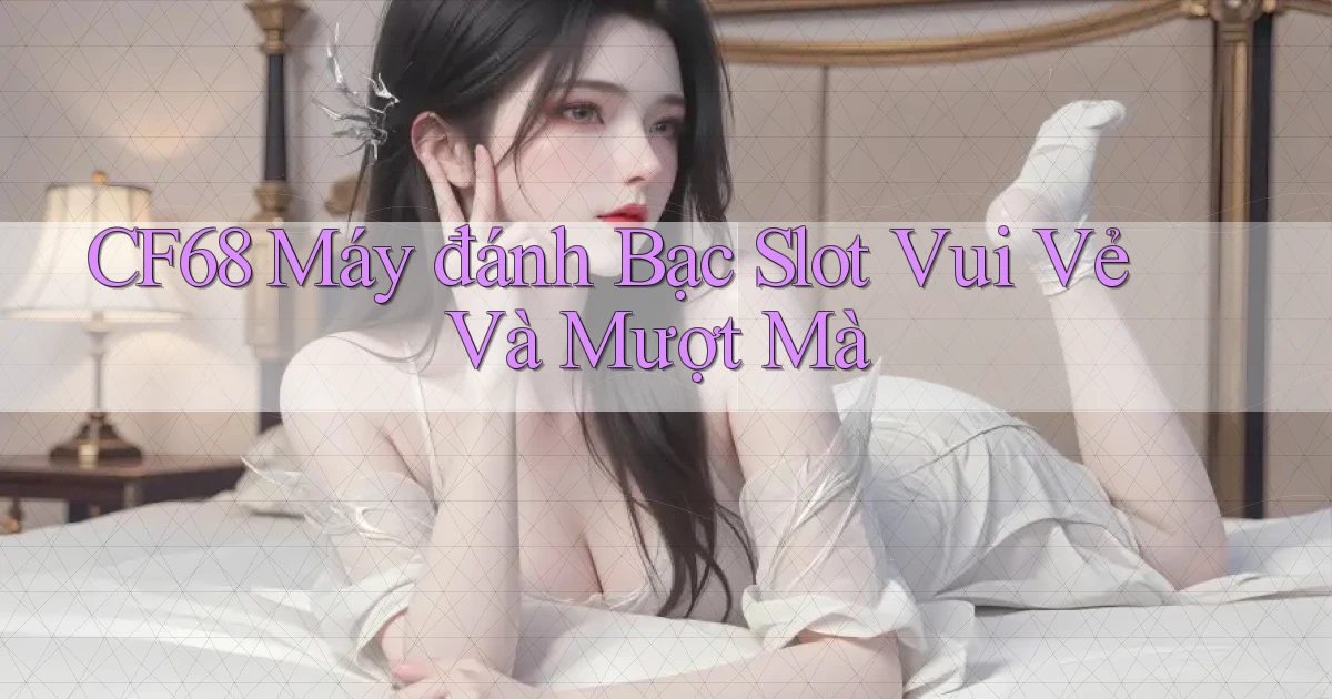 cf68  máy đánh bạc slot vui vẻ và mượt mà