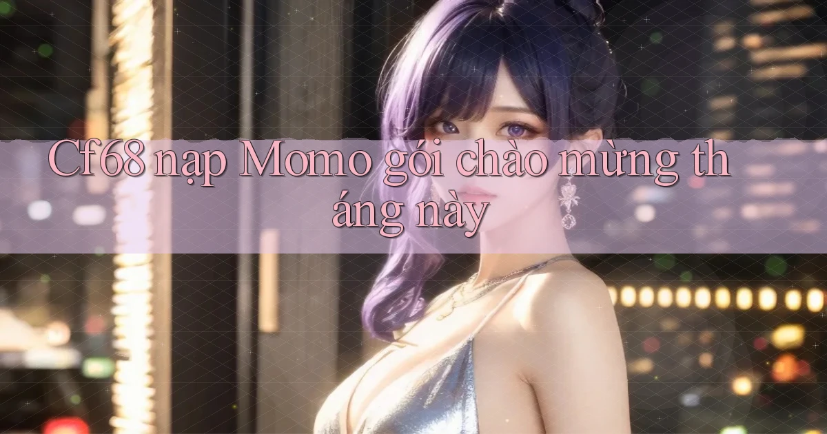 Cf68 nạp Momo gói chào mừng tháng này