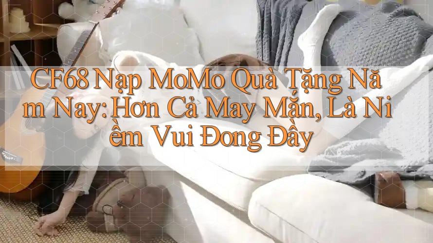 CF68 Nạp MoMo Quà Tặng Năm Nay: Hơn Cả May Mắn, Là Niềm Vui Đong Đầy CF68 Nạp MoMo Quà Tặng Năm Nay: Hơn Cả May Mắn, Là Niềm Vui Đong Đầy