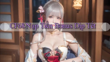 cf68 nạp tiền bonus dịp tết