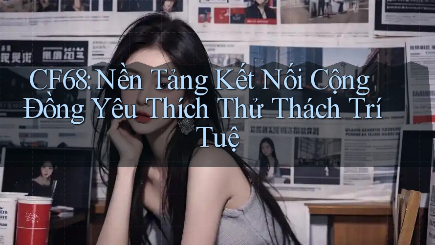 CF68: Nền Tảng Kết Nối Cộng Đồng Yêu Thích Thử Thách Trí Tuệ CF68: Nền Tảng Kết Nối Cộng Đồng Yêu Thích Thử Thách Trí Tuệ