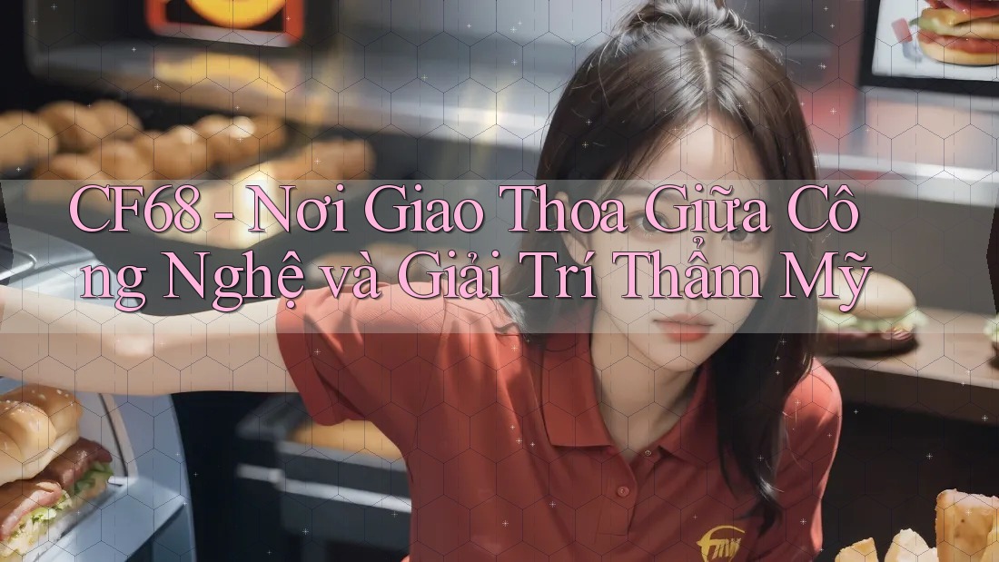 CF68 - Nơi Giao Thoa Giữa Công Nghệ và Giải Trí Thẩm Mỹ CF68 - Nơi Giao Thoa Giữa Công Nghệ và Giải Trí Thẩm Mỹ
