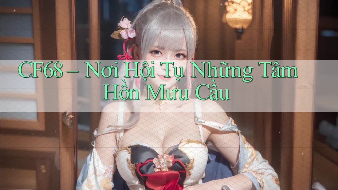 CF68 – Nơi Hội Tụ Những Tâm Hồn Mưu Cầu CF68 – Nơi Hội Tụ Những Tâm Hồn Mưu Cầu