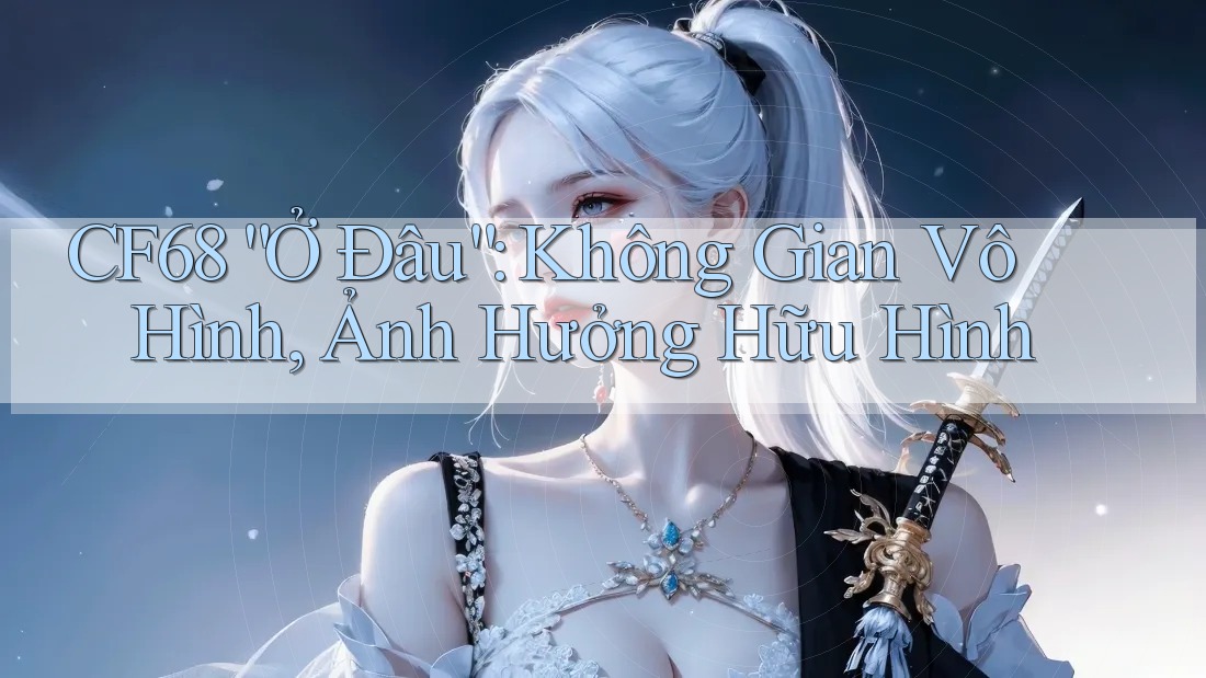 CF68 “Ở Đâu”: Không Gian Vô Hình, Ảnh Hưởng Hữu Hình