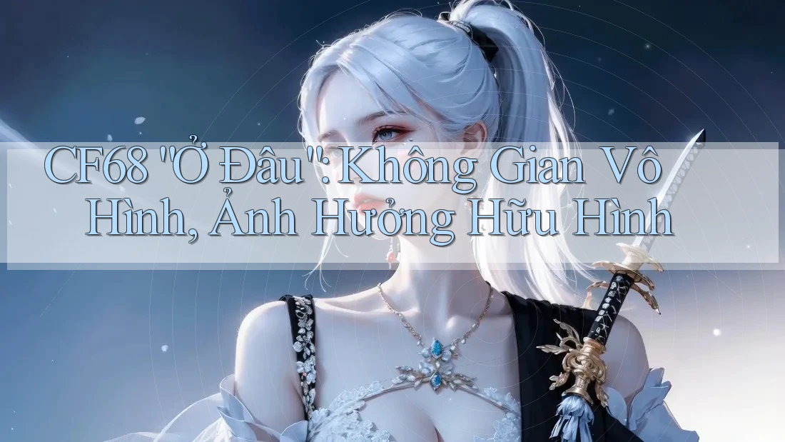 CF68 “Ở Đâu”: Không Gian Vô Hình, Ảnh Hưởng Hữu Hình CF68 “Ở Đâu”: Không Gian Vô Hình, Ảnh Hưởng Hữu Hình