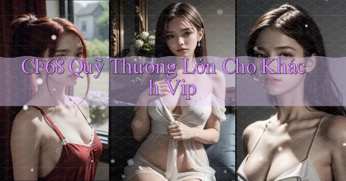 cf68  quỹ thưởng lớn cho khách vip