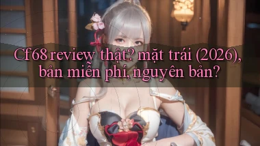 Cf68 review thật mặt trái (2026), bản miễn phí, nguyên bản