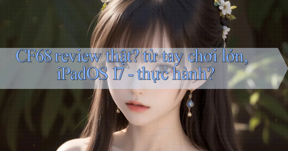 CF68 review thật từ tay chơi lớn, iPadOS 17   thực hành