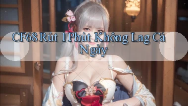 cf68 rút 1 phút không lag cả ngày