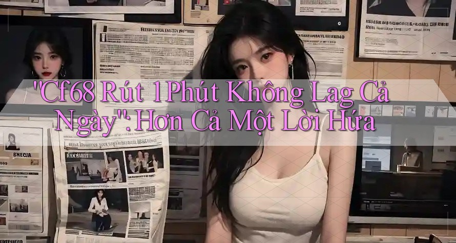 “Cf68 Rút 1 Phút Không Lag Cả Ngày”: Hơn Cả Một Lời Hứa “Cf68 Rút 1 Phút Không Lag Cả Ngày”: Hơn Cả Một Lời Hứa