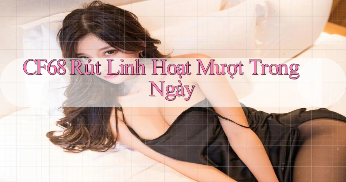cf68 rút linh hoạt mượt trong ngày
