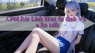 cf68 rút linh hoạt ổn định vừa ra mắt