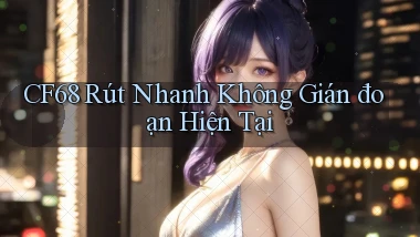 cf68 rút nhanh không gián đoạn hiện tại
