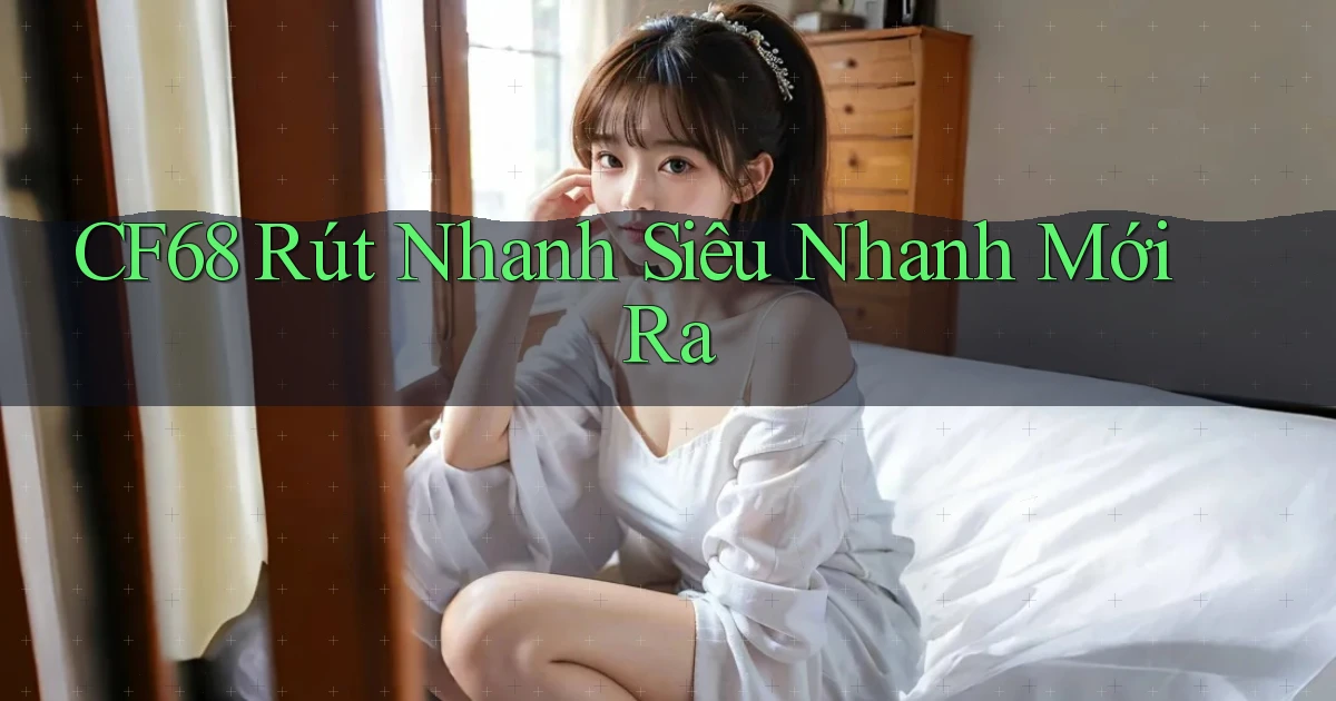 cf68 rút nhanh siêu nhanh mới ra