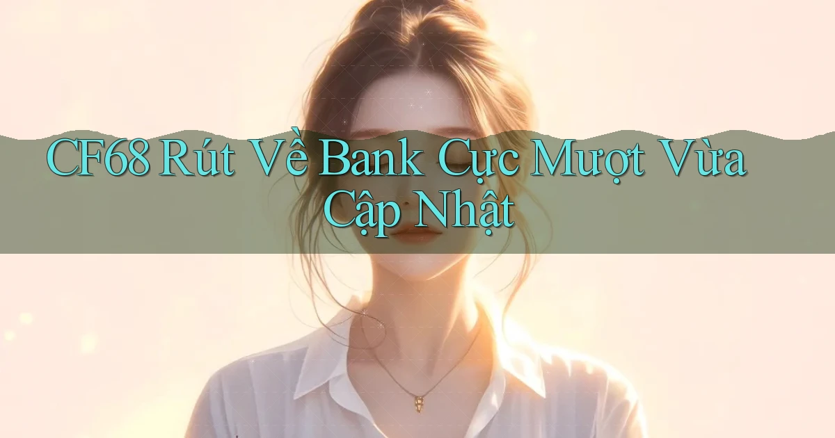 cf68 rút về bank cực mượt vừa cập nhật