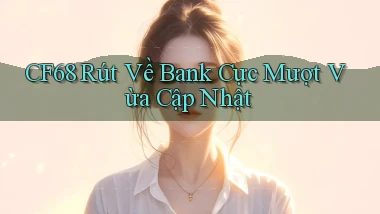 cf68 rút về bank cực mượt vừa cập nhật