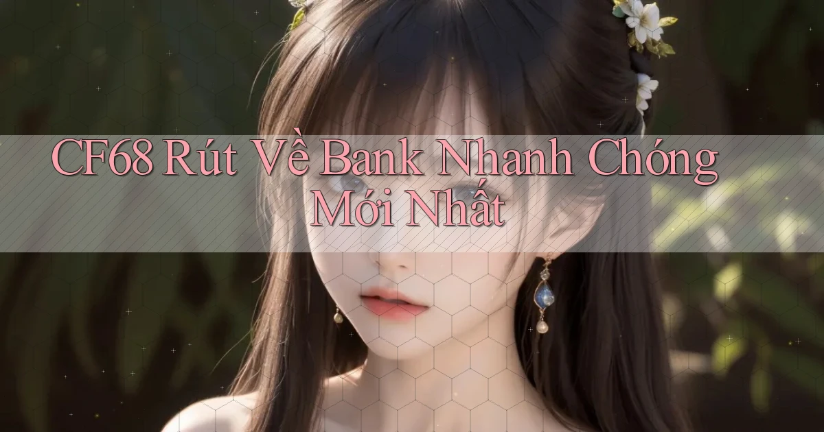 cf68 rút về bank nhanh chóng mới nhất