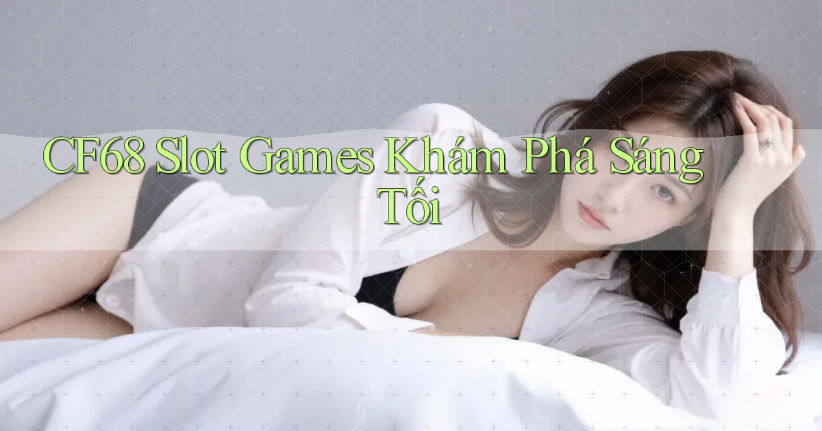 cf68  slot games khám phá sáng tối