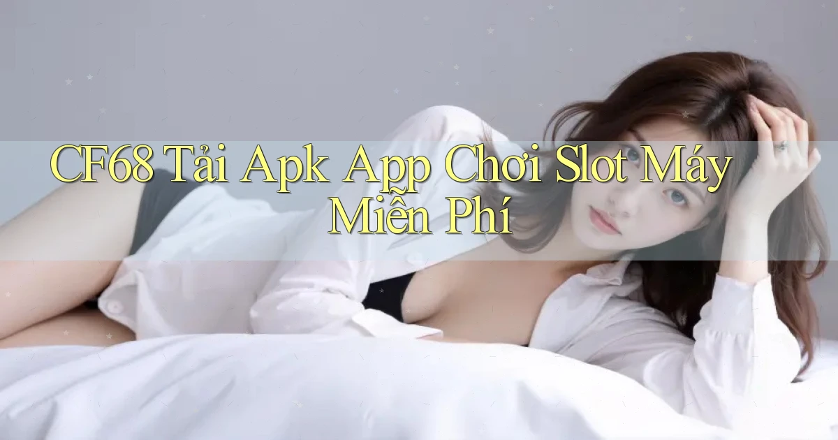 cf68  tải apk app chơi slot máy miễn phí
