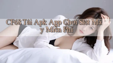 cf68  tải apk app chơi slot máy miễn phí