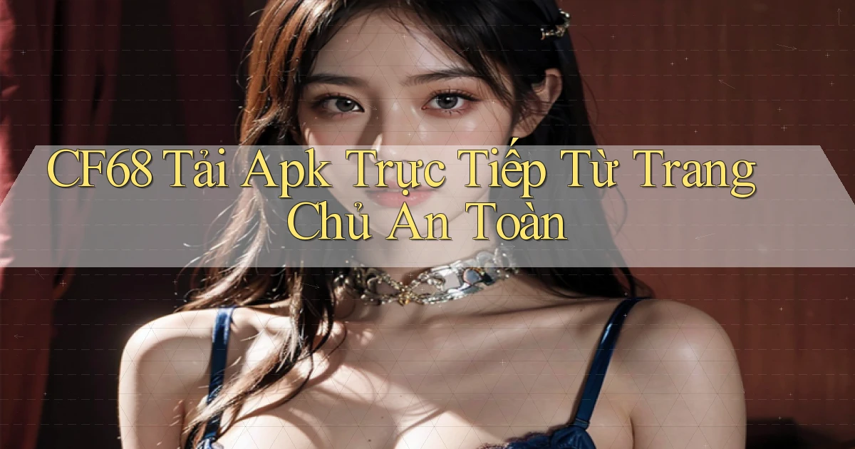 cf68  tải apk trực tiếp từ trang chủ an toàn