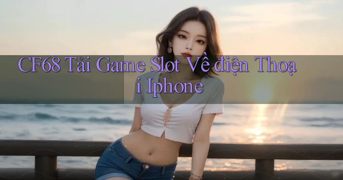 cf68  tải game slot về điện thoại iphone