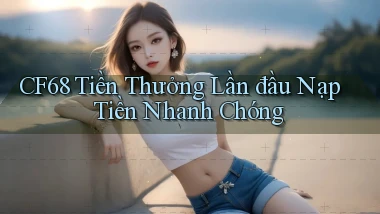 cf68  tiền thưởng lần đầu nạp tiền nhanh chóng