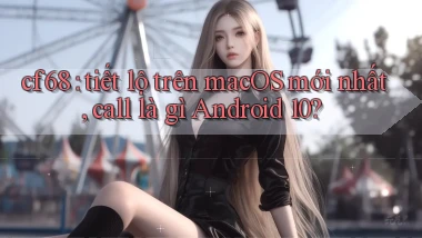 cf68 tiết lộ trên macOS mới nhất, call là gì Android 10