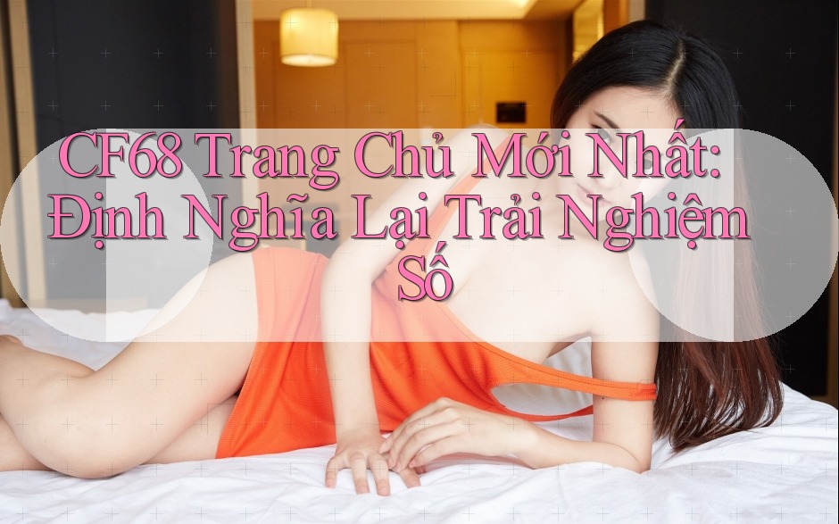 CF68 Trang Chủ Mới Nhất: Định Nghĩa Lại Trải Nghiệm Số