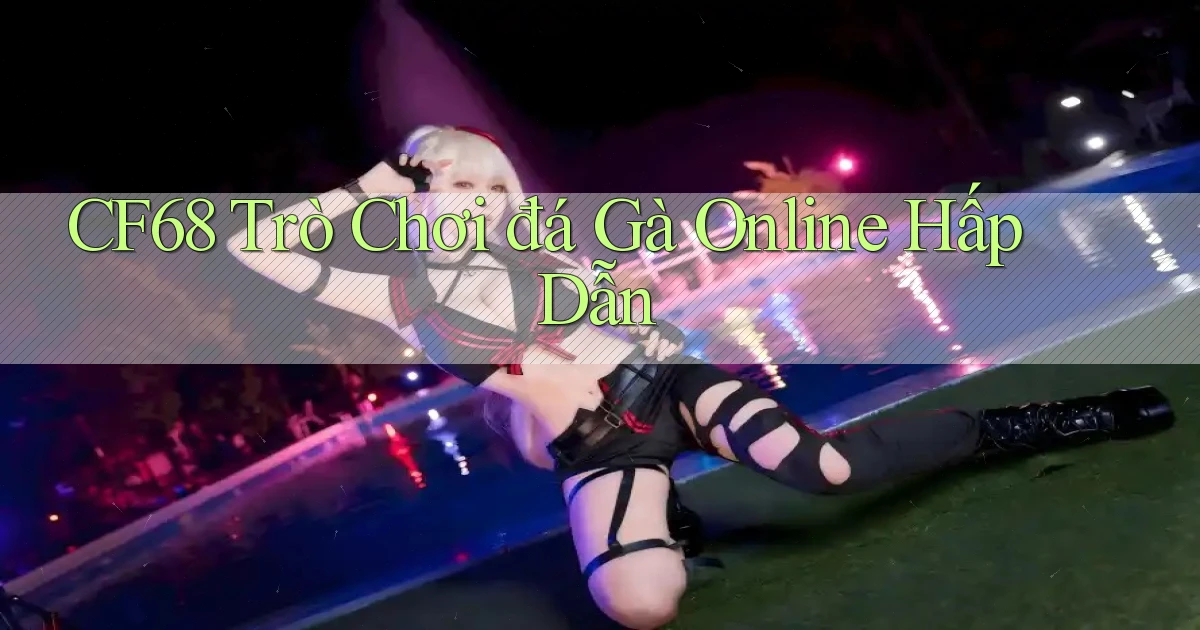 cf68  trò chơi đá gà online hấp dẫn