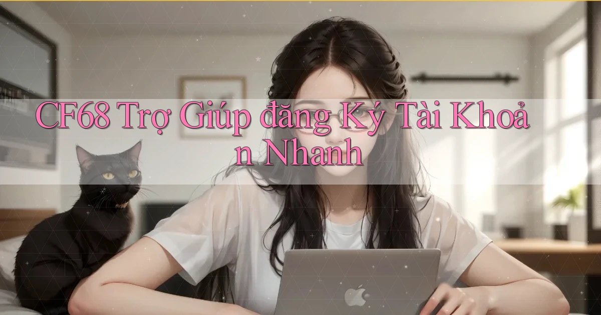 cf68  trợ giúp đăng ký tài khoản nhanh