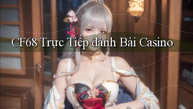 cf68  trực tiếp đánh bài casino