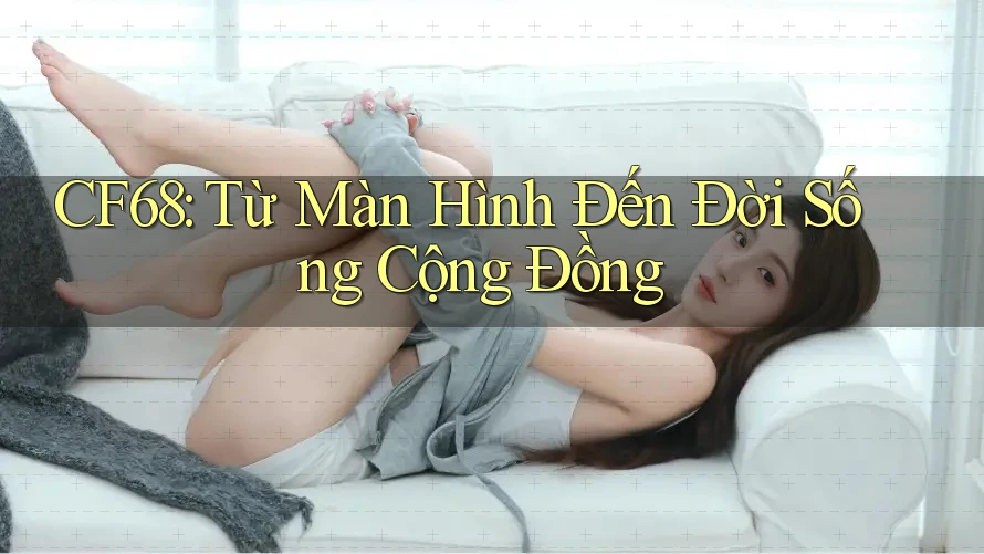 CF68: Từ Màn Hình Đến Đời Sống Cộng Đồng
