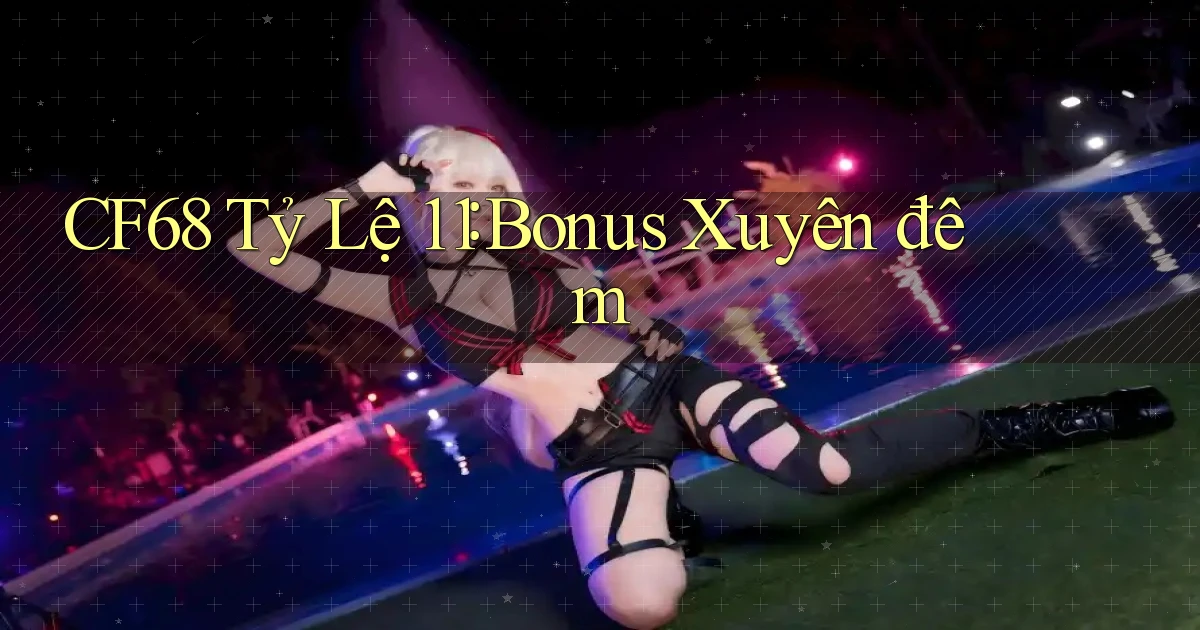 cf68 tỷ lệ 1：1 bonus xuyên đêm