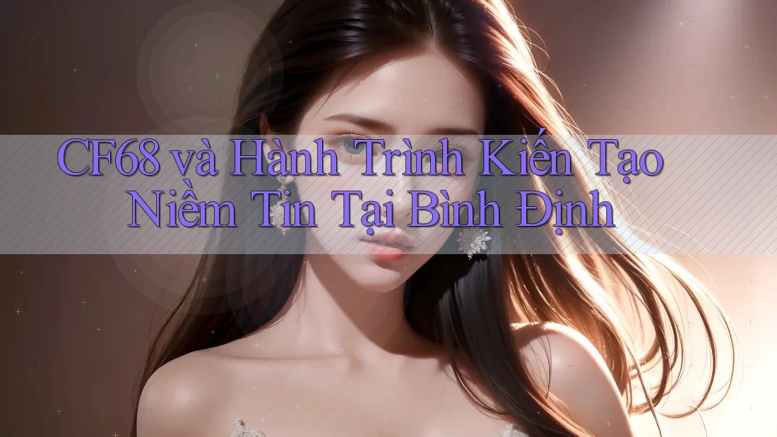 CF68 và Hành Trình Kiến Tạo Niềm Tin Tại Bình Định