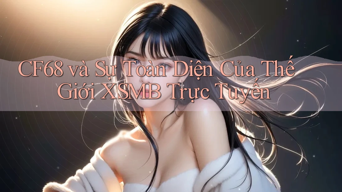 CF68 và Sự Toàn Diện Của Thế Giới XSMB Trực Tuyến CF68 và Sự Toàn Diện Của Thế Giới XSMB Trực Tuyến