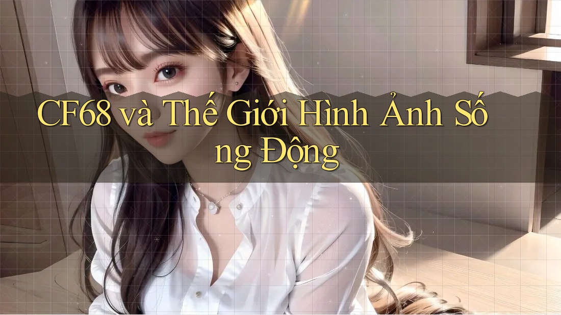 CF68 và Thế Giới Hình Ảnh Sống Động