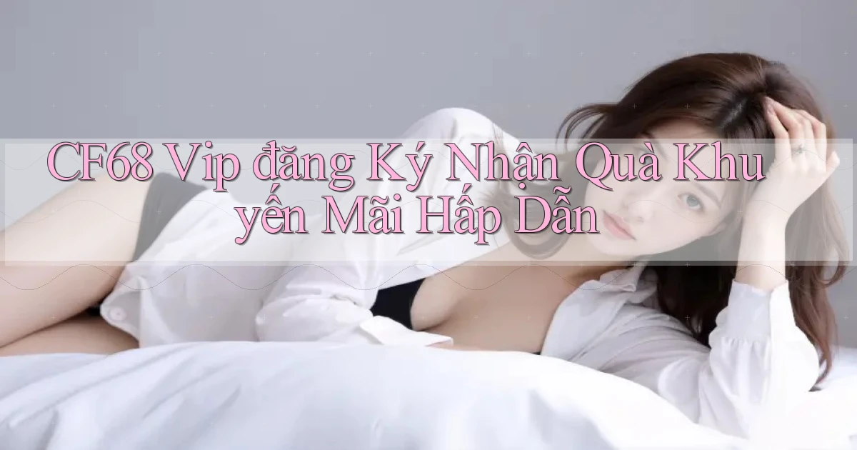 cf68  vip đăng ký nhận quà khuyến mãi hấp dẫn