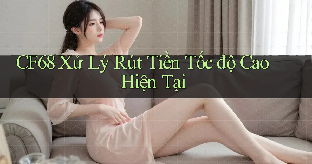 cf68 xử lý rút tiền tốc độ cao hiện tại