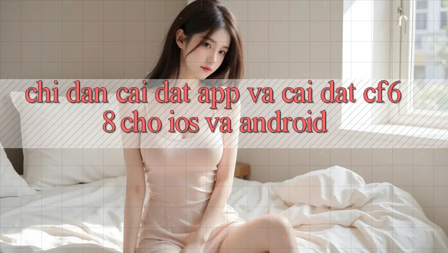 Chỉ dẫn Cài đặt App Và Cài Đặt cf68 Cho iOS và Android