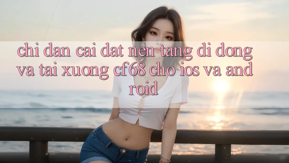 Chỉ dẫn Cài đặt Nền tảng di động Và Tải xuống cf68 Cho iOS và Android Chỉ dẫn Cài đặt Nền tảng di động Và Tải xuống cf68 Cho iOS và Android
