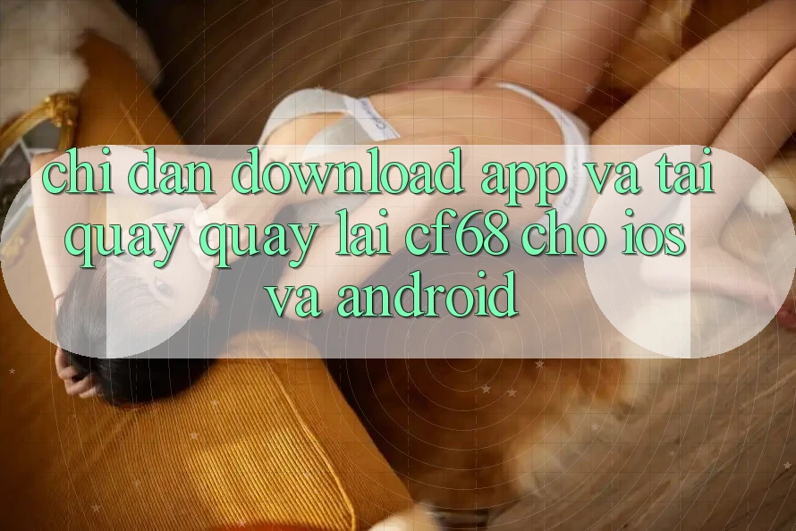 Chỉ dẫn Download App Và Tải quay quay lại cf68 Cho iOS và Android Chỉ dẫn Download App Và Tải quay quay lại cf68 Cho iOS và Android