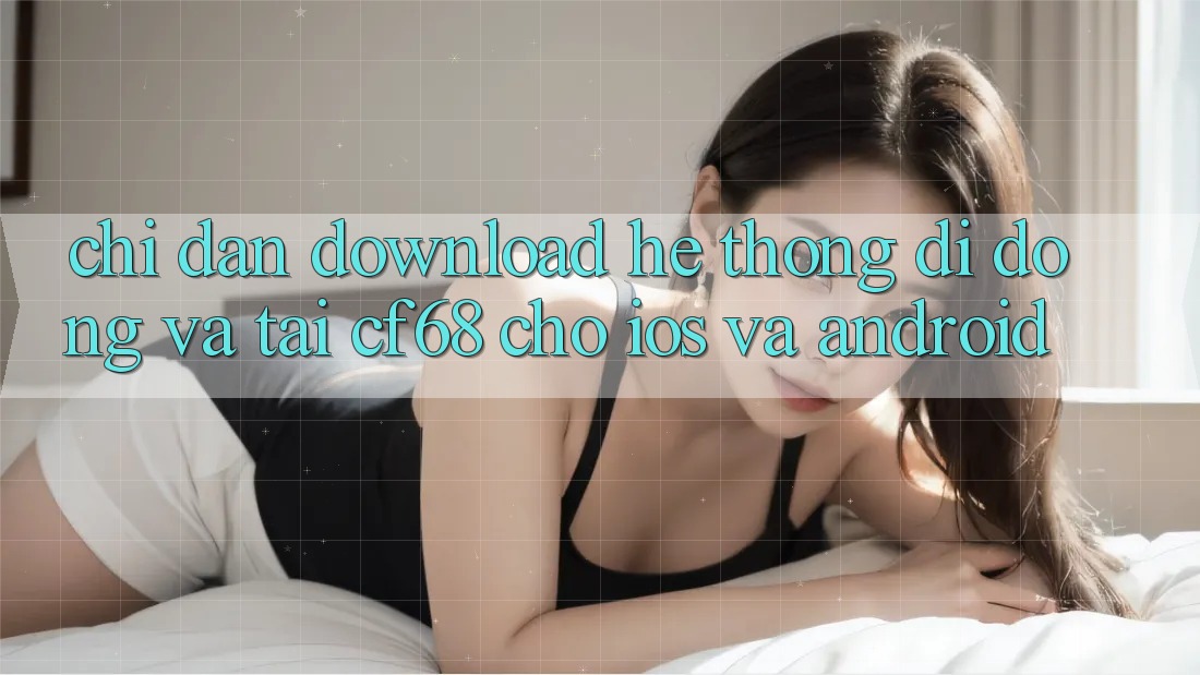 Chỉ dẫn Download Hệ thống di động Và Tải cf68 Cho iOS và Android Chỉ dẫn Download Hệ thống di động Và Tải cf68 Cho iOS và Android
