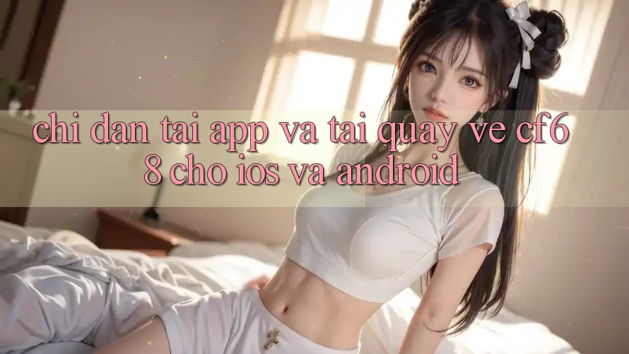 Chỉ dẫn Tải App Và Tải quay về cf68 Cho iOS và Android Chỉ dẫn Tải App Và Tải quay về cf68 Cho iOS và Android