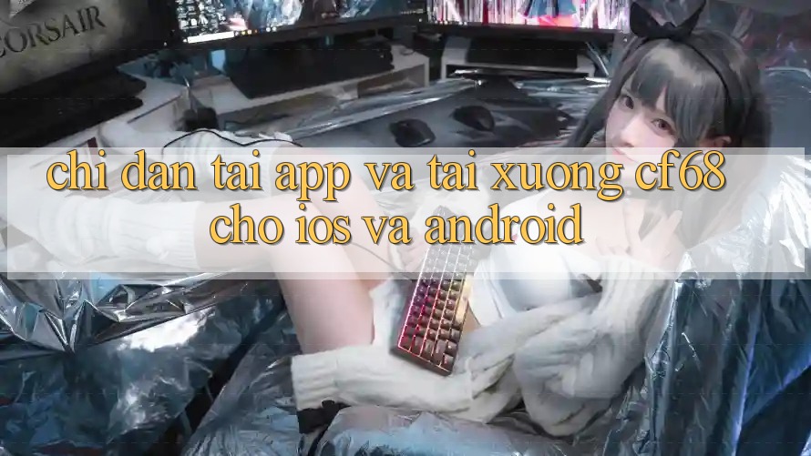 Chỉ dẫn Tải App Và Tải xuống cf68 Cho iOS và Android Chỉ dẫn Tải App Và Tải xuống cf68 Cho iOS và Android