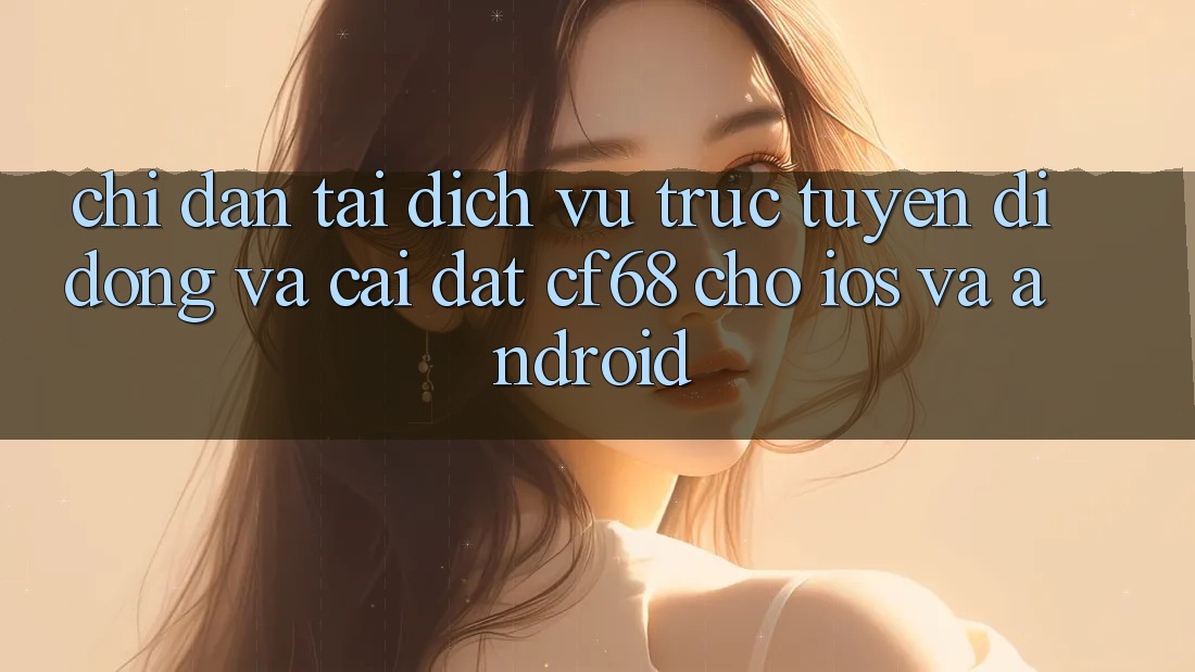 Chỉ dẫn Tải Dịch vụ trực tuyến di động Và Cài Đặt cf68 Cho iOS và Android Chỉ dẫn Tải Dịch vụ trực tuyến di động Và Cài Đặt cf68 Cho iOS và Android