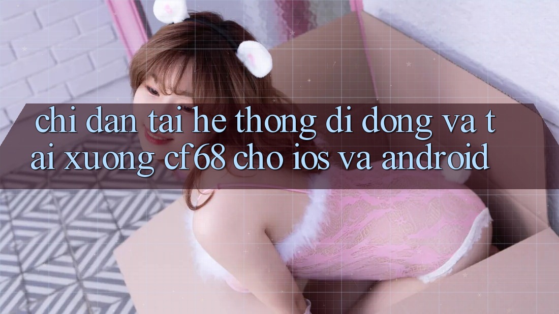 Chỉ dẫn Tải Hệ thống di động Và Tải xuống cf68 Cho iOS và Android