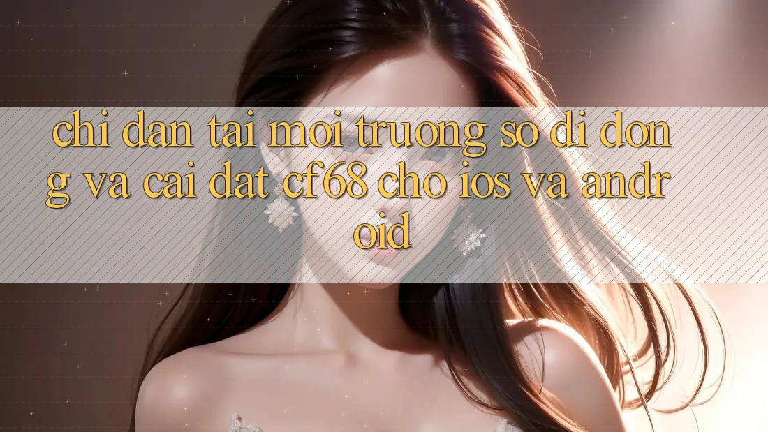 Chỉ dẫn Tải Môi trường số di động Và Cài Đặt cf68 Cho iOS và Android